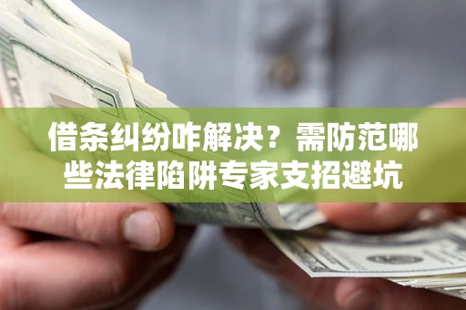 武汉借条纠纷咋解决？需防范哪些法律陷阱专家支招避坑