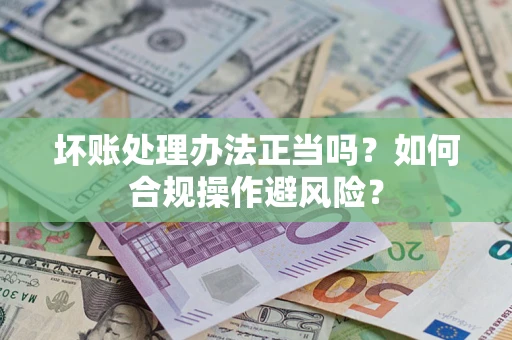 武汉坏账处理办法正当吗？如何合规操作避风险？