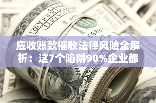武汉应收账款催收法律风险全解析：这7个陷阱90%企业都踩过（含合规应对指南）