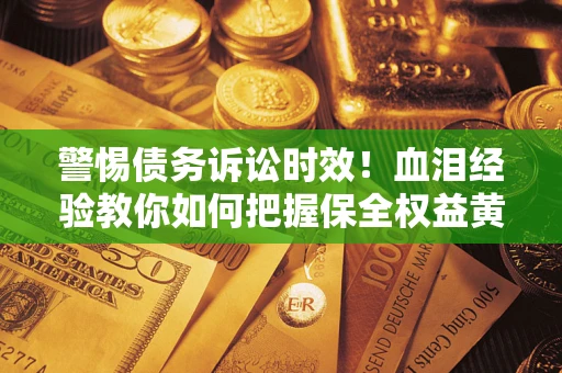 武汉警惕债务诉讼时效！血泪经验教你如何把握保全权益黄金期