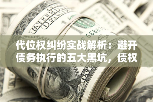 武汉代位权纠纷实战解析：避开债务执行的五大黑坑，债权人必看指南
