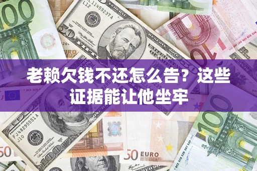 武汉老赖欠钱不还怎么告？这些证据能让他坐牢