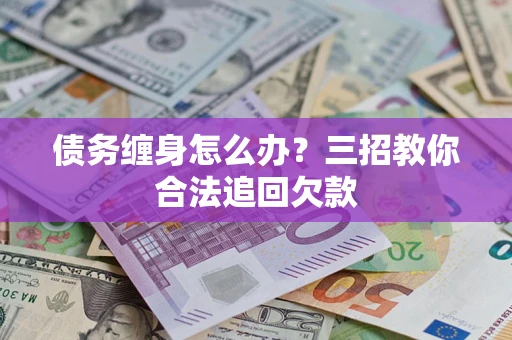 武汉债务缠身怎么办？三招教你合法追回欠款