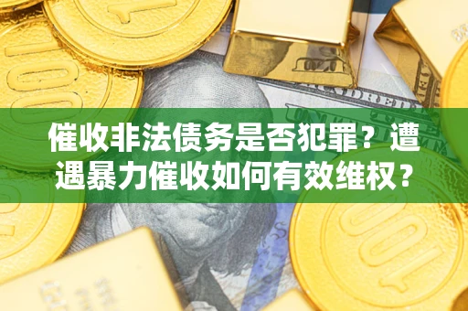 武汉催收非法债务是否犯罪?遭遇暴力催收如何有效维权? 武汉催收非法债务是否犯罪?遭遇暴力催收如何有效维权?