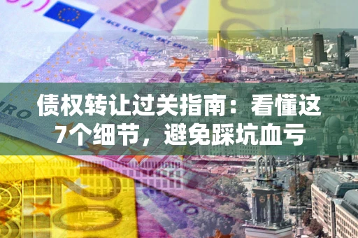 武汉债权转让过关指南：看懂这7个细节，避免踩坑血亏