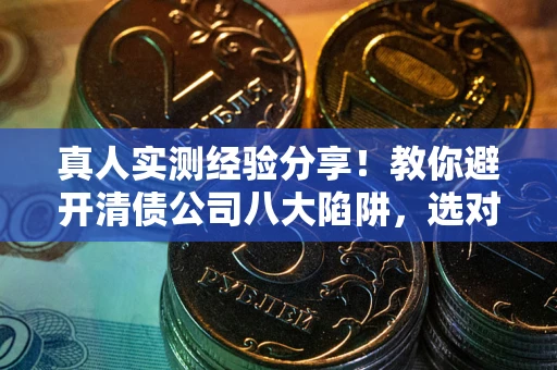 武汉真人实测经验分享！教你避开清债公司八大陷阱，选对机构少走十年弯路