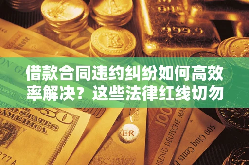 武汉借款合同违约纠纷如何高效率解决？这些法律红线切勿触碰