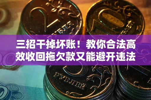 武汉三招干掉坏账！教你合法高效收回拖欠款又能避开违法雷区