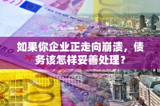 武汉如果你企业正走向崩溃，债务该怎样妥善处理？