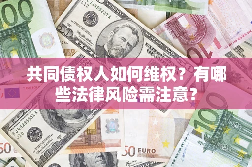 武汉共同债权人如何维权？有哪些法律风险需注意？