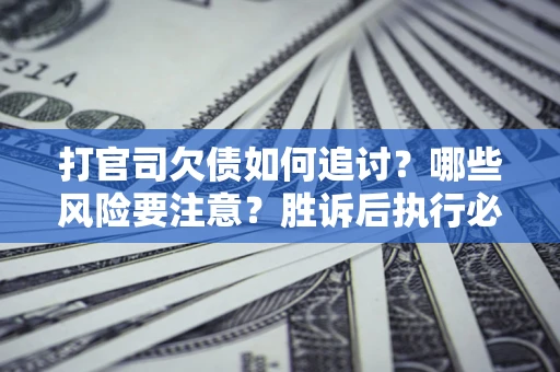 武汉打官司欠债如何追讨？哪些风险要注意？胜诉后执行必看！