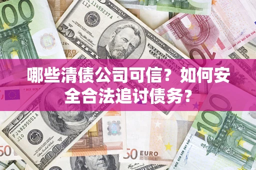 武汉哪些清债公司可信？如何安全合法追讨债务？
