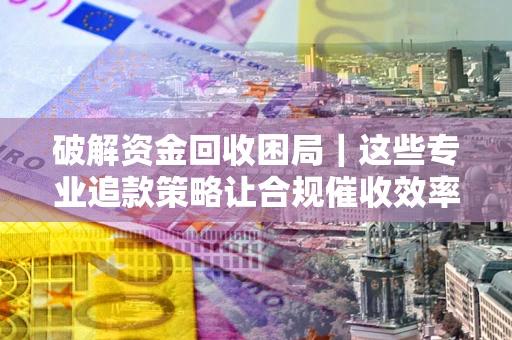 武汉破解资金回收困局｜这些专业追款策略让合规催收效率翻倍