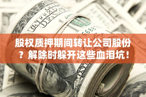 武汉股权质押期间转让公司股份？解除时躲开这些血泪坑！