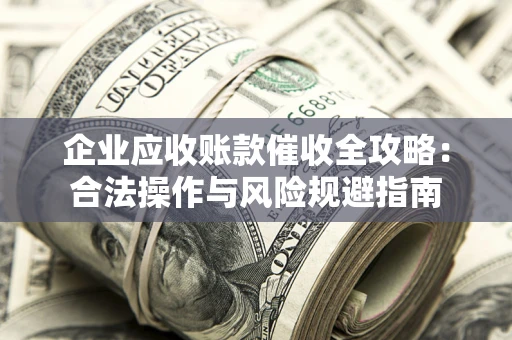 武汉企业应收账款催收全攻略：合法操作与风险规避指南