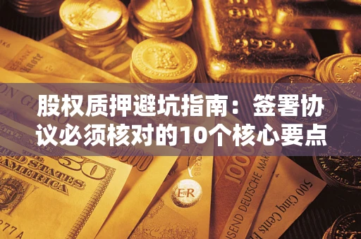 武汉股权质押避坑指南:签署协议必须核对的10个核心要点 武汉股权质押避坑指南:签署协议必须核对的10个核心要点