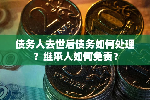 武汉债务人去世后债务如何处理？继承人如何免责？