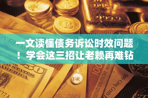 武汉一文读懂债务诉讼时效问题！学会这三招让老赖再难钻空子