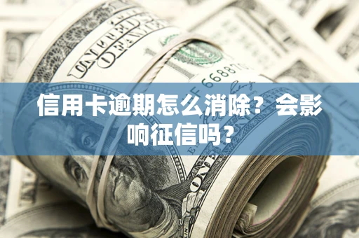 武汉信用卡逾期怎么消除？会影响征信吗？
