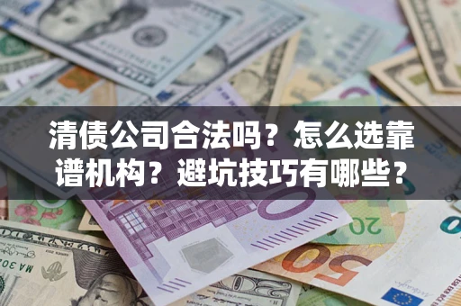 武汉清债公司合法吗？怎么选靠谱机构？避坑技巧有哪些？