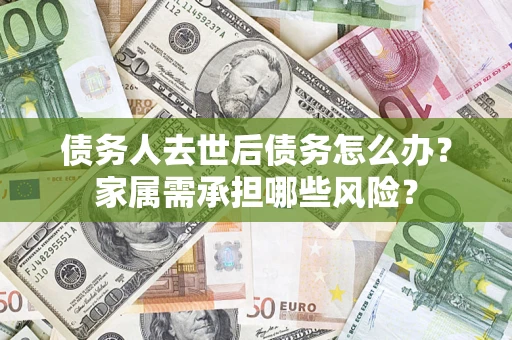 武汉债务人去世后债务怎么办？家属需承担哪些风险？
