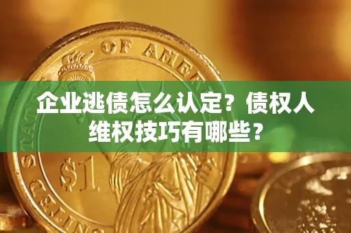 武汉企业逃债怎么认定？债权人维权技巧有哪些？