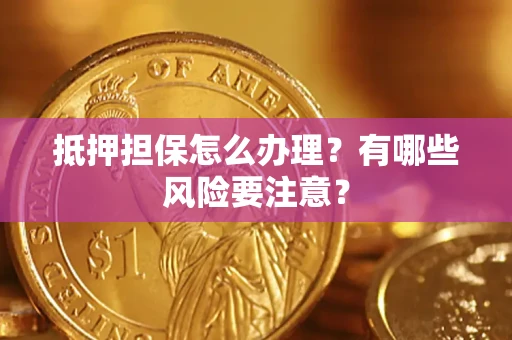 武汉抵押担保怎么办理？有哪些风险要注意？