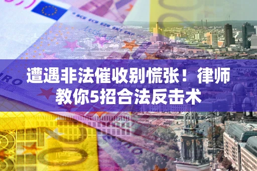 武汉遭遇非法催收别慌张！律师教你5招合法反击术