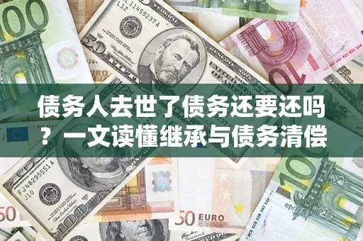 武汉债务人去世了债务还要还吗？一文读懂继承与债务清偿