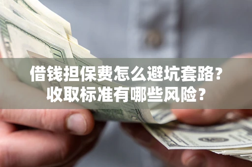 武汉借钱担保费怎么避坑套路?收取标准有哪些风险? 武汉借钱担保费怎么避坑套路?收取标准有哪些风险?