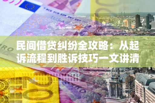 武汉民间借贷纠纷全攻略：从起诉流程到胜诉技巧一文讲清