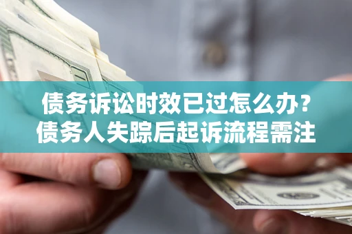 武汉债务诉讼时效已过怎么办？债务人失踪后起诉流程需注意什么？