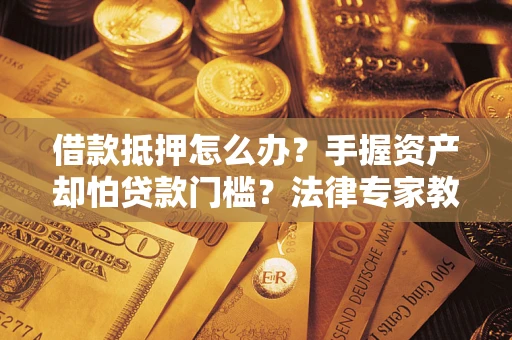 武汉借款抵押怎么办？手握资产却怕贷款门槛？法律专家教你办抵押不踩坑