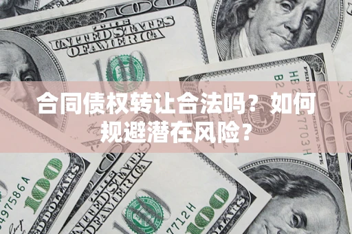 武汉合同债权转让合法吗?如何规避潜在风险? 武汉合同债权转让合法吗?如何规避潜在风险?