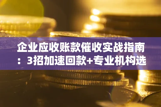 武汉企业应收账款催收实战指南：3招加速回款+专业机构选择避坑