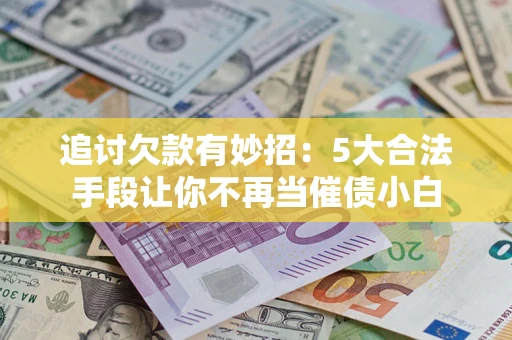 武汉追讨欠款有妙招：5大合法手段让你不再当催债小白