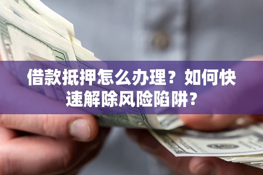 武汉借款抵押怎么办理？如何快速解除风险陷阱？