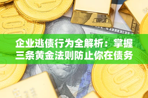武汉企业逃债行为全解析：掌握三条黄金法则防止你在债务乱局中“踩雷”