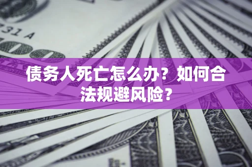 武汉债务人死亡怎么办？如何合法规避风险？