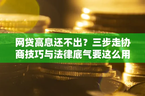武汉网贷高息还不出？三步走协商技巧与法律底气要这么用