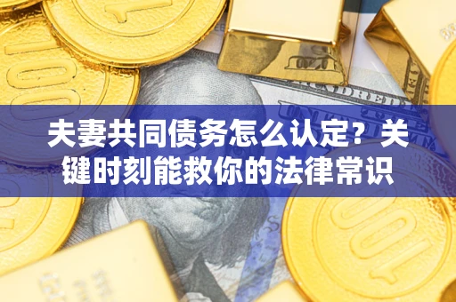 武汉夫妻共同债务怎么认定？关键时刻能救你的法律常识