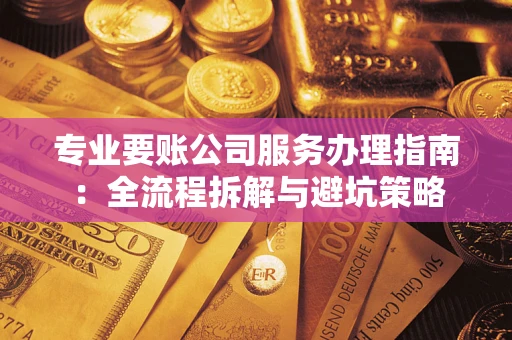 武汉专业要账公司服务办理指南：全流程拆解与避坑策略