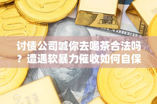 武汉讨债公司喊你去喝茶合法吗？遭遇软暴力催收如何自保？