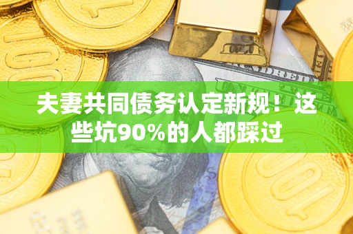 武汉夫妻共同债务认定新规！这些坑90%的人都踩过