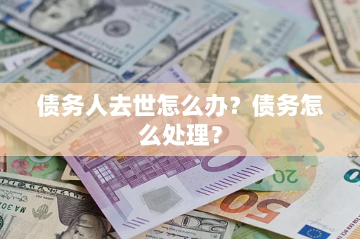 武汉债务人去世怎么办？债务怎么处理？