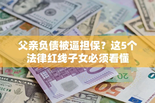 武汉父亲负债被逼担保？这5个法律红线子女必须看懂