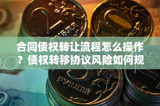 武汉合同债权转让流程怎么操作？债权转移协议风险如何规避？