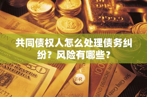 武汉共同债权人怎么处理债务纠纷？风险有哪些？