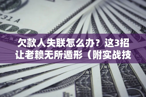 武汉欠款人失联怎么办？这3招让老赖无所遁形（附实战技巧）