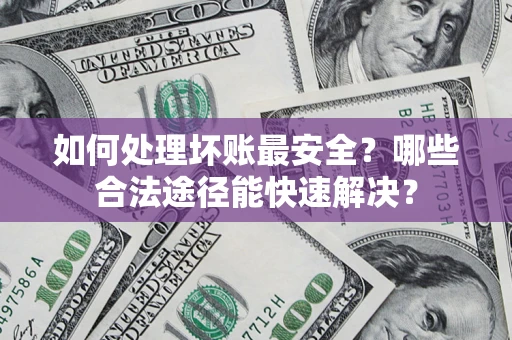 武汉如何处理坏账最安全？哪些合法途径能快速解决？